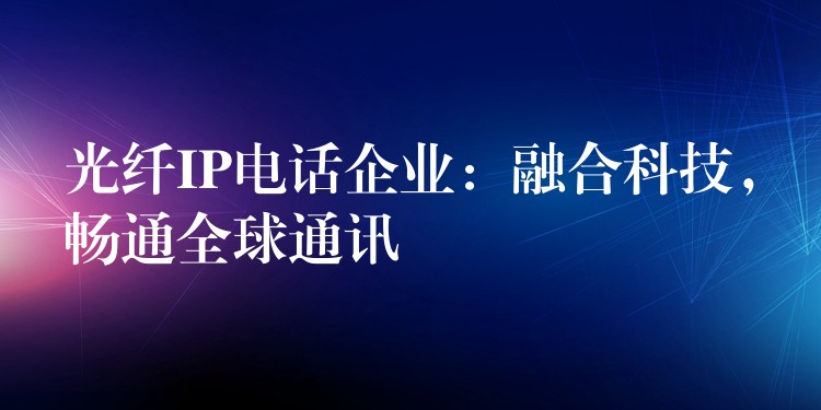 光纖IP電話企業(yè)：融合科技，暢通全球通訊