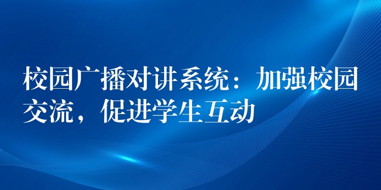  校園廣播對講系統(tǒng)：加強校園交流，促進(jìn)學(xué)生互動