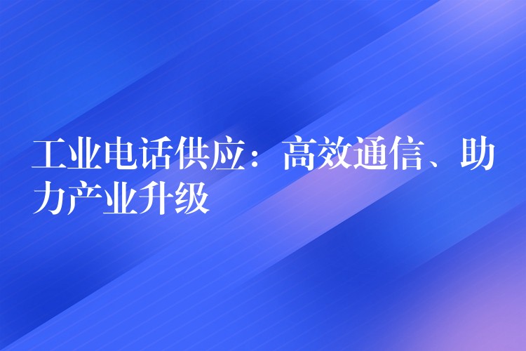 工業(yè)電話供應(yīng)：高效通信、助力產(chǎn)業(yè)升級