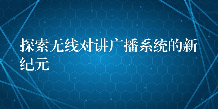  探索無線對(duì)講廣播系統(tǒng)的新紀(jì)元
