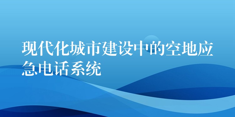 現(xiàn)代化城市建設(shè)中的空地應(yīng)急電話系統(tǒng) 現(xiàn)代化城市建設(shè)中的空地應(yīng)急電話系統(tǒng)