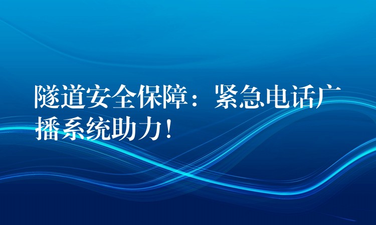 隧道安全保障：緊急電話廣播系統(tǒng)助力！