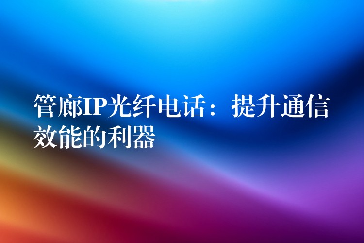 管廊IP光纖電話:提升通信效能的利器 管廊IP光纖電話:提升通信效能的利器