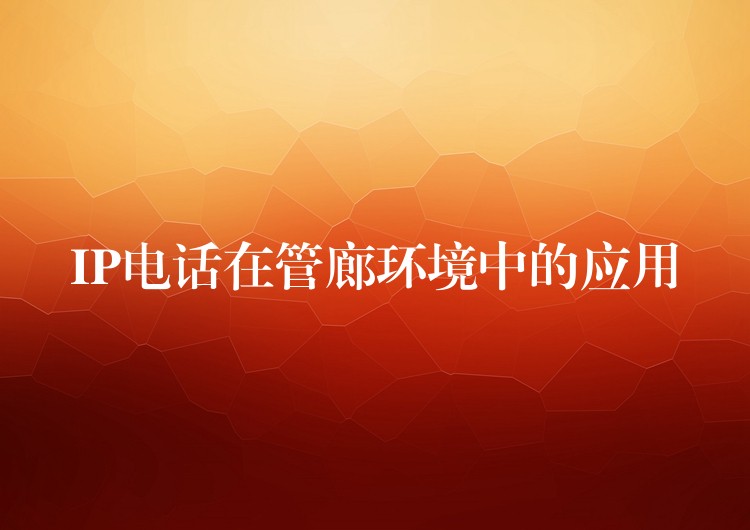 IP電話在管廊環(huán)境中的應(yīng)用 IP電話在管廊環(huán)境中的應(yīng)用