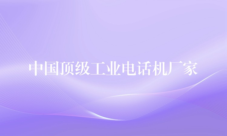  中國(guó)頂級(jí)工業(yè)電話機(jī)廠家