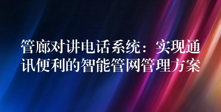  管廊對(duì)講電話系統(tǒng)：實(shí)現(xiàn)通訊便利的智能管網(wǎng)管理方案