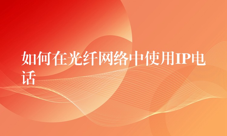  如何在光纖網絡中使用IP電話