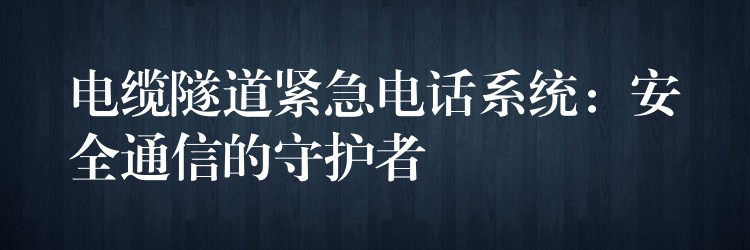 電纜隧道緊急電話系統(tǒng):安全通信的守護(hù)者 電纜隧道緊急電話系統(tǒng):安全通信的守護(hù)者