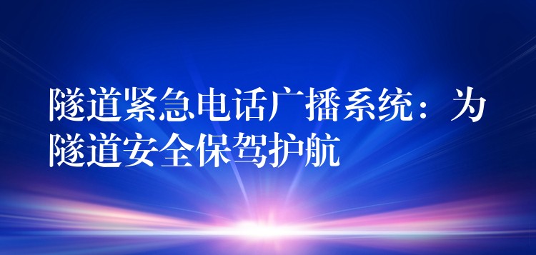 隧道緊急電話廣播系統(tǒng)：為隧道安全保駕護航