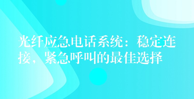 光纖應急電話系統(tǒng)：穩(wěn)定連接，緊急呼叫的最佳選擇
