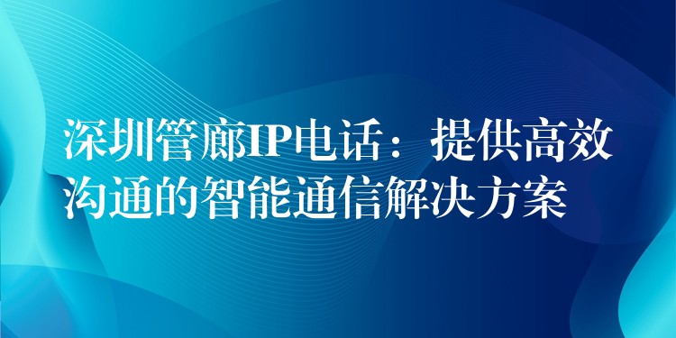 深圳管廊IP電話:提供高效溝通的智能通信解決方案 深圳管廊IP電話:提供高效溝通的智能通信解決方案