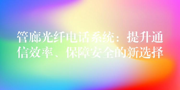  管廊光纖電話系統(tǒng)：提升通信效率、保障安全的新選擇