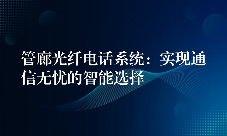 管廊光纖電話系統(tǒng):實現(xiàn)通信無憂的智能選擇 管廊光纖電話系統(tǒng):實現(xiàn)通信無憂的智能選擇