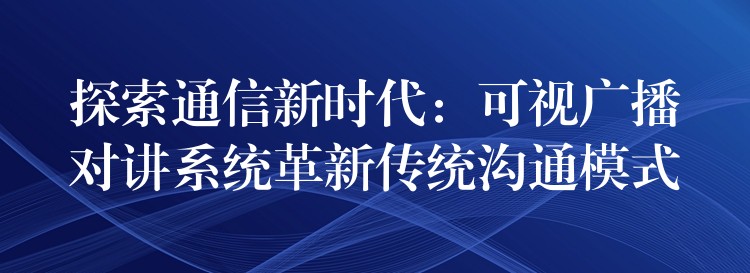 探索通信新時(shí)代:可視廣播對講系統(tǒng)革新傳統(tǒng)溝通模式 探索通信新時(shí)代:可視廣播對講系統(tǒng)革新傳統(tǒng)溝通模式