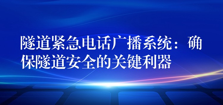 隧道緊急電話廣播系統(tǒng)：確保隧道安全的關(guān)鍵利器