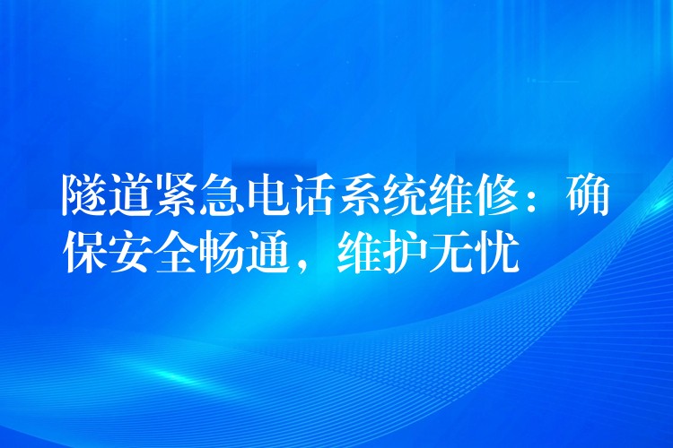 隧道緊急電話系統(tǒng)維修：確保安全暢通，維護無憂