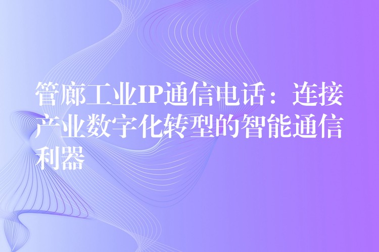  管廊工業(yè)IP通信電話：連接產(chǎn)業(yè)數(shù)字化轉(zhuǎn)型的智能通信利器