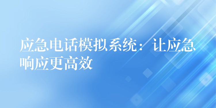 應(yīng)急電話模擬系統(tǒng)：讓應(yīng)急響應(yīng)更高效