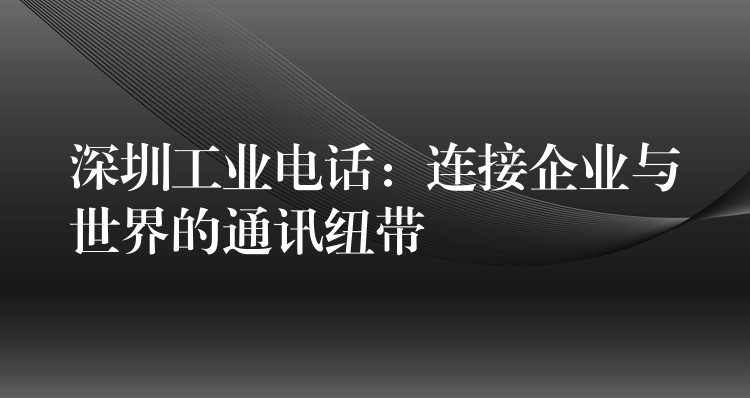 深圳工業(yè)電話:連接企業(yè)與世界的通訊紐帶 深圳工業(yè)電話:連接企業(yè)與世界的通訊紐帶