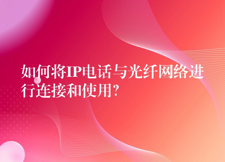 如何將IP電話與光纖網(wǎng)絡進行連接和使用？