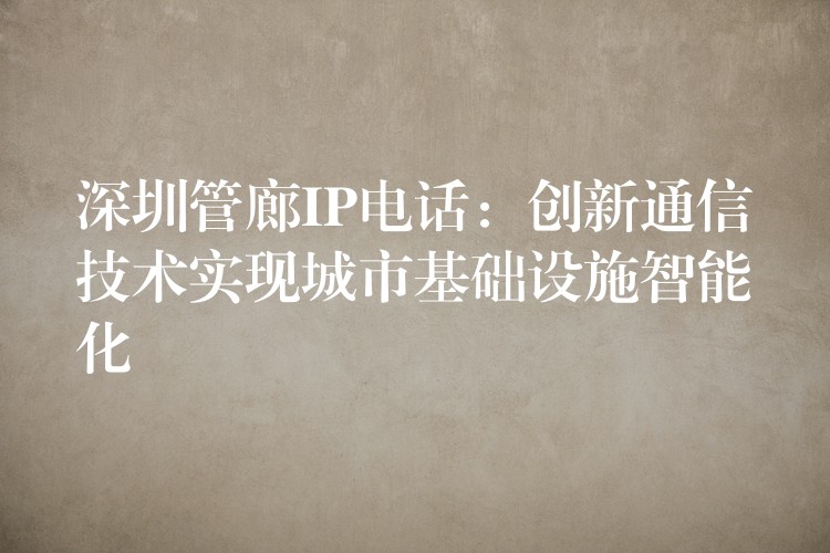 深圳管廊IP電話:創(chuàng)新通信技術(shù)實現(xiàn)城市基礎(chǔ)設(shè)施智能化 深圳管廊IP電話:創(chuàng)新通信技術(shù)實現(xiàn)城市基礎(chǔ)設(shè)施智能化