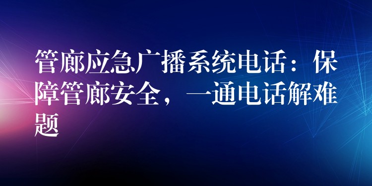 管廊應(yīng)急廣播系統(tǒng)電話：保障管廊安全，一通電話解難題