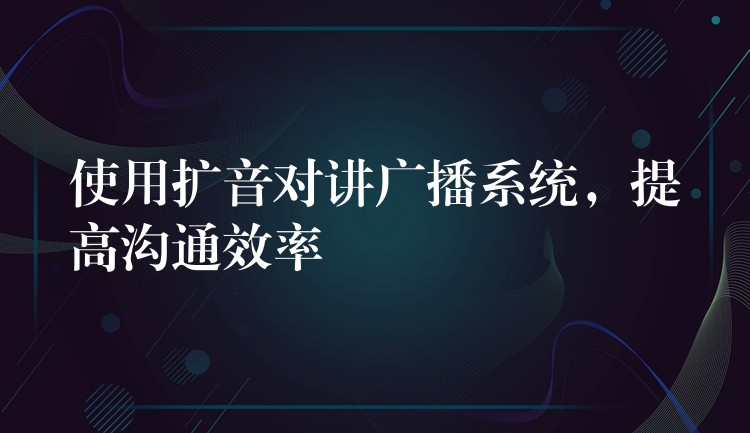 使用擴(kuò)音對(duì)講廣播系統(tǒng)，提高溝通效率