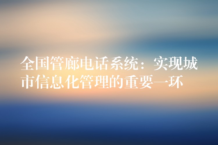 全國(guó)管廊電話系統(tǒng):實(shí)現(xiàn)城市信息化管理的重要一環(huán) 全國(guó)管廊電話系統(tǒng):實(shí)現(xiàn)城市信息化管理的重要一環(huán)