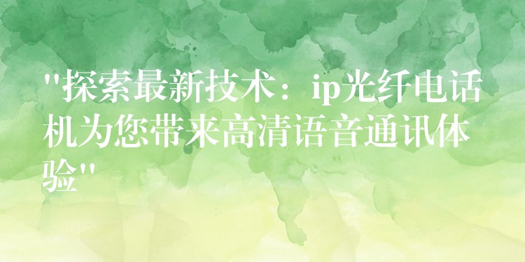 “探索最新技術(shù):ip光纖電話(huà)機(jī)為您帶來(lái)高清語(yǔ)音通訊體驗(yàn)” “探索最新技術(shù):ip光纖電話(huà)機(jī)為您帶來(lái)高清語(yǔ)音通訊體驗(yàn)”