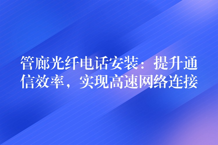  管廊光纖電話安裝：提升通信效率，實現高速網絡連接