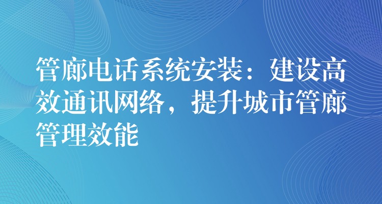 管廊電話系統(tǒng)安裝：建設(shè)高效通訊網(wǎng)絡(luò)，提升城市管廊管理效能