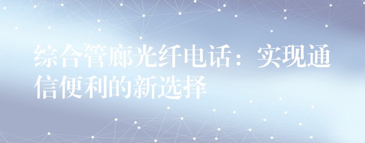 綜合管廊光纖電話:實(shí)現(xiàn)通信便利的新選擇 綜合管廊光纖電話:實(shí)現(xiàn)通信便利的新選擇