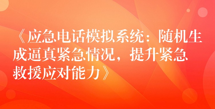 《應(yīng)急電話模擬系統(tǒng)：隨機(jī)生成逼真緊急情況，提升緊急救援應(yīng)對(duì)能力》