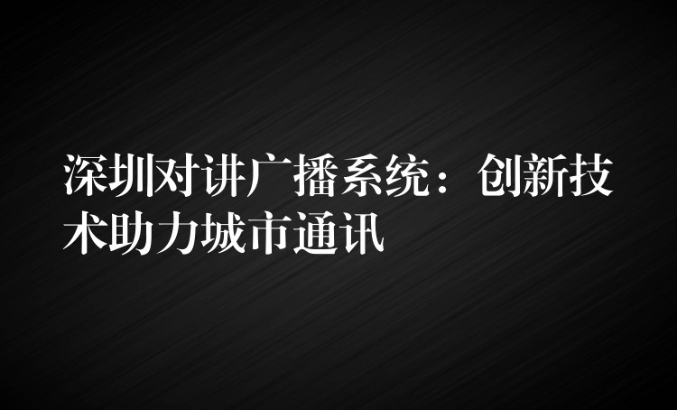 深圳對(duì)講廣播系統(tǒng):創(chuàng)新技術(shù)助力城市通訊 深圳對(duì)講廣播系統(tǒng):創(chuàng)新技術(shù)助力城市通訊