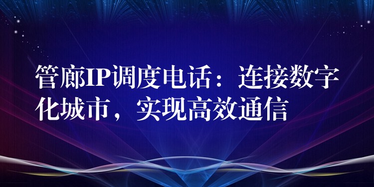 管廊IP調(diào)度電話：連接數(shù)字化城市，實(shí)現(xiàn)高效通信