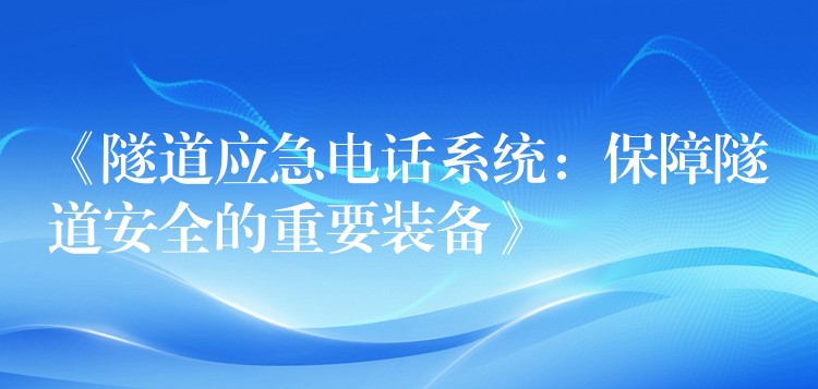 《隧道應急電話系統(tǒng)：保障隧道安全的重要裝備》