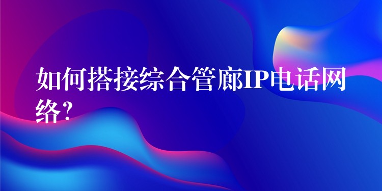 如何搭接綜合管廊IP電話網(wǎng)絡(luò)？