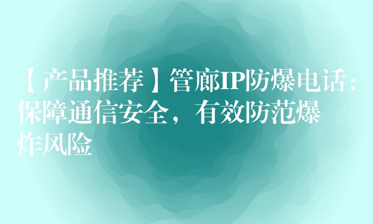 【產(chǎn)品推薦】管廊IP防爆電話：保障通信安全，有效防范爆炸風(fēng)險