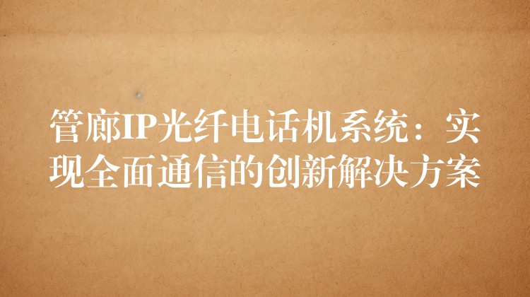管廊IP光纖電話機(jī)系統(tǒng):實現(xiàn)全面通信的創(chuàng)新解決方案 管廊IP光纖電話機(jī)系統(tǒng):實現(xiàn)全面通信的創(chuàng)新解決方案