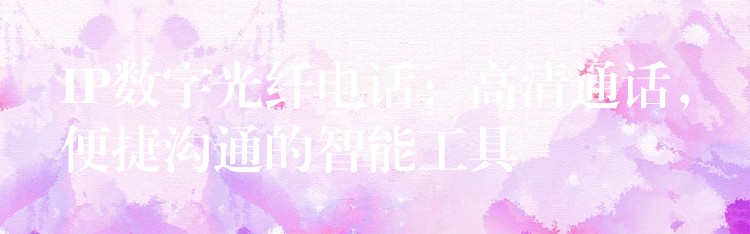 IP數(shù)字光纖電話：高清通話，便捷溝通的智能工具