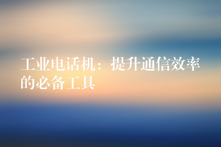工業(yè)電話機:提升通信效率的必備工具 工業(yè)電話機:提升通信效率的必備工具