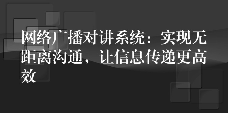 網(wǎng)絡(luò)廣播對(duì)講系統(tǒng)：實(shí)現(xiàn)無距離溝通，讓信息傳遞更高效
