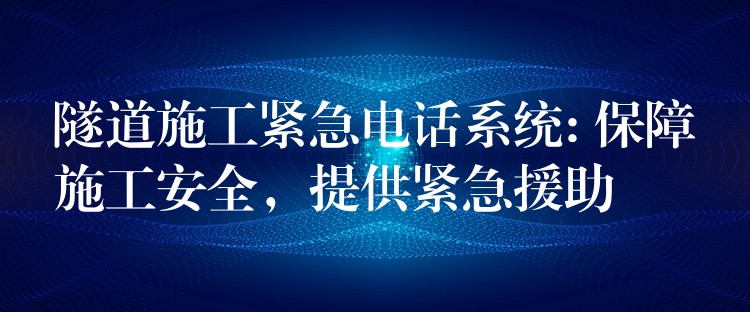  隧道施工緊急電話系統(tǒng): 保障施工安全，提供緊急援助