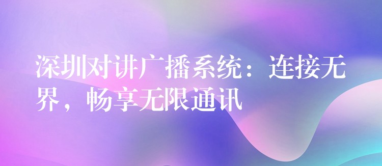 深圳對(duì)講廣播系統(tǒng)：連接無界，暢享無限通訊