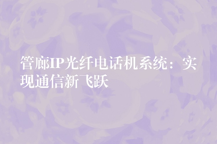  管廊IP光纖電話機(jī)系統(tǒng)：實(shí)現(xiàn)通信新飛躍