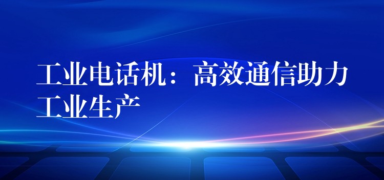 工業(yè)電話機(jī):高效通信助力工業(yè)生產(chǎn) 工業(yè)電話機(jī):高效通信助力工業(yè)生產(chǎn)