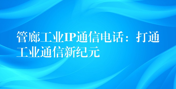  管廊工業(yè)IP通信電話：打通工業(yè)通信新紀元