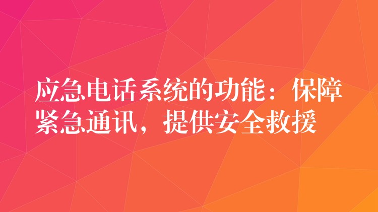 應急電話系統(tǒng)的功能：保障緊急通訊，提供安全救援