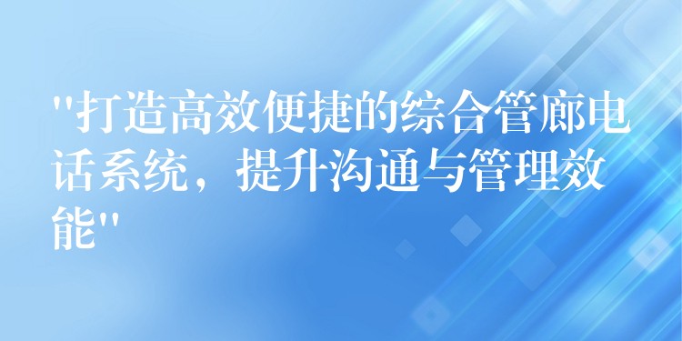 “打造高效便捷的綜合管廊電話系統(tǒng)，提升溝通與管理效能”