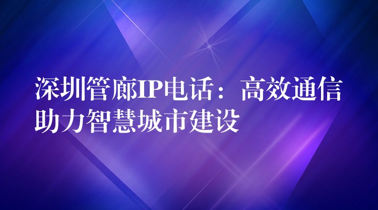 深圳管廊IP電話:高效通信助力智慧城市建設(shè) 深圳管廊IP電話:高效通信助力智慧城市建設(shè)